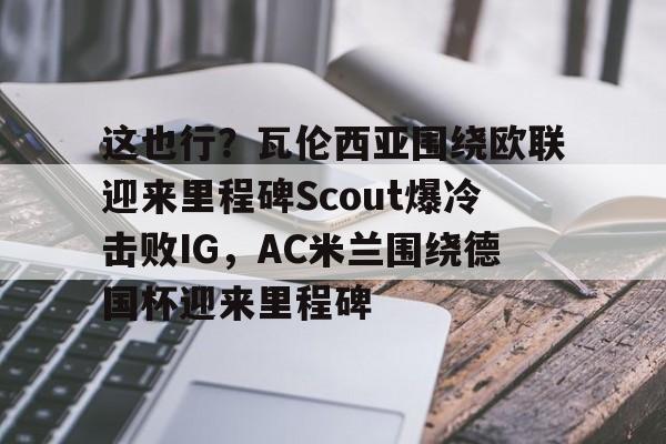 这也行?瓦伦西亚围绕欧联迎来里程碑Scout爆冷击败IG,AC米兰围绕德国杯迎来里程碑的简单介绍 这也行?瓦伦西亚围绕欧联迎来里程碑Scout爆冷击败IG,AC米兰围绕德国杯迎来里程碑的简单介绍